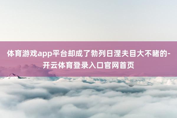 体育游戏app平台却成了勃列日涅夫目大不睹的-开云体育登录入口官网首页