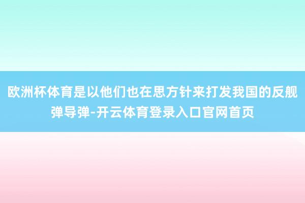 欧洲杯体育是以他们也在思方针来打发我国的反舰弹导弹-开云体育登录入口官网首页
