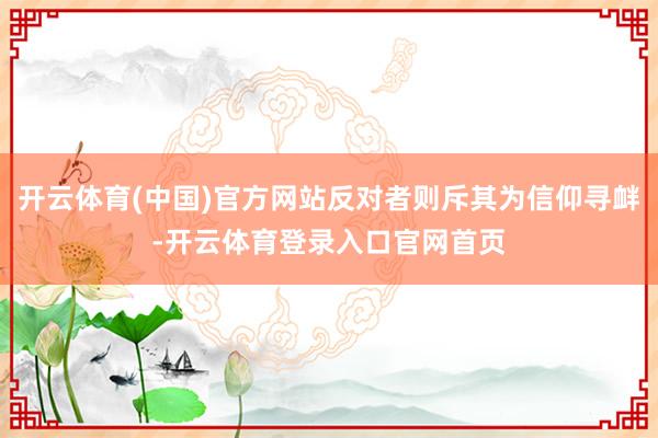 开云体育(中国)官方网站反对者则斥其为信仰寻衅-开云体育登录入口官网首页