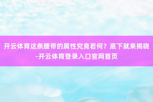 开云体育这条腰带的属性究竟若何？底下就来揭晓-开云体育登录入口官网首页