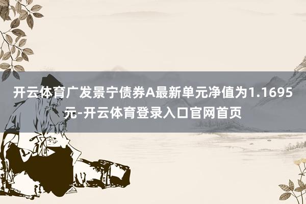 开云体育广发景宁债券A最新单元净值为1.1695元-开云体育登录入口官网首页