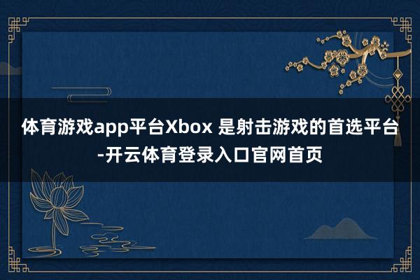 体育游戏app平台Xbox 是射击游戏的首选平台-开云体育登录入口官网首页