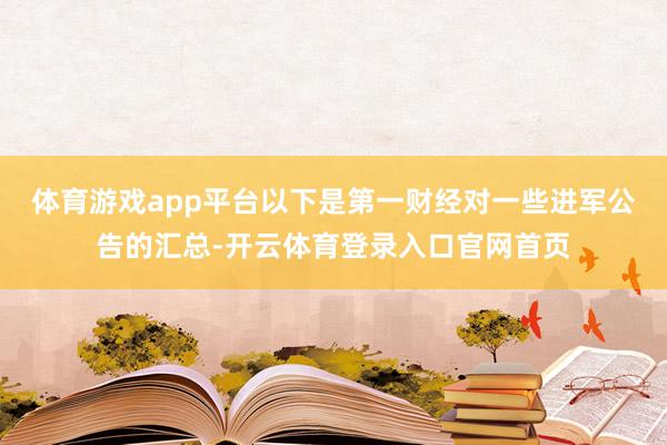 体育游戏app平台以下是第一财经对一些进军公告的汇总-开云体育登录入口官网首页