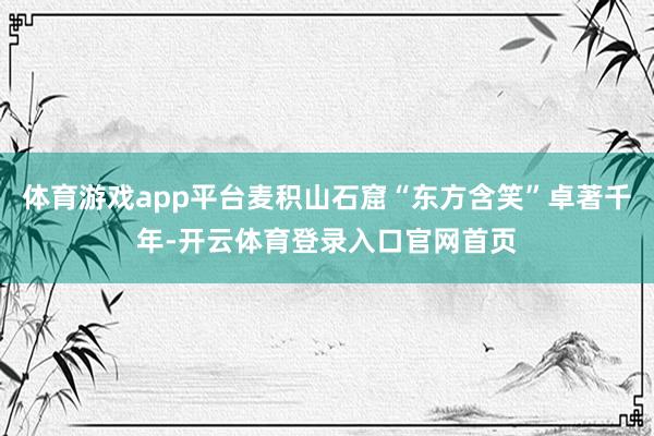 体育游戏app平台麦积山石窟“东方含笑”卓著千年-开云体育登录入口官网首页