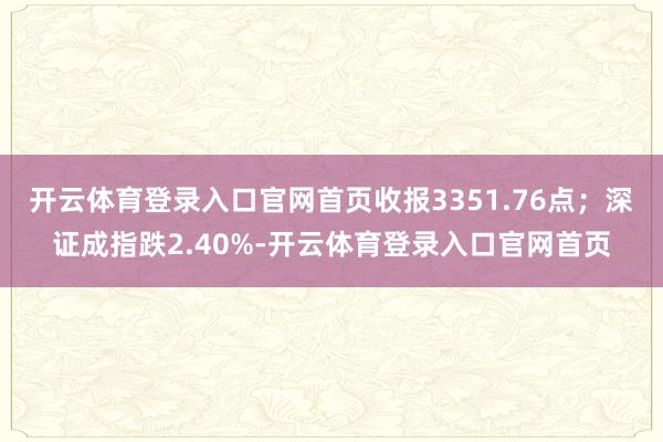 开云体育登录入口官网首页收报3351.76点；深证成指跌2.40%-开云体育登录入口官网首页