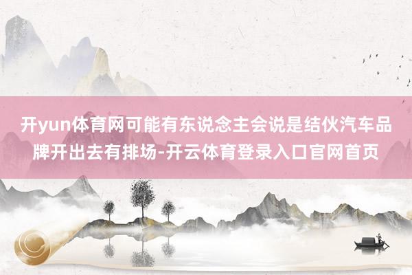 开yun体育网可能有东说念主会说是结伙汽车品牌开出去有排场-开云体育登录入口官网首页
