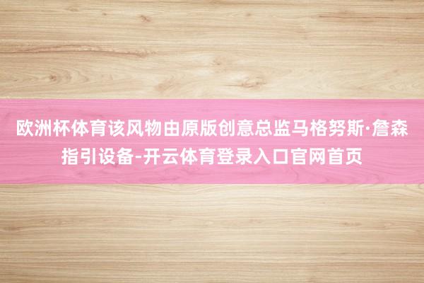 欧洲杯体育该风物由原版创意总监马格努斯·詹森指引设备-开云体育登录入口官网首页