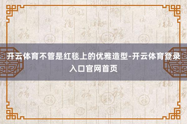 开云体育不管是红毯上的优雅造型-开云体育登录入口官网首页