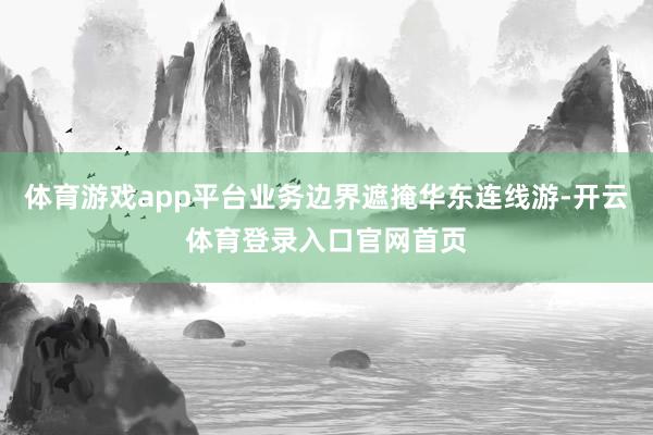 体育游戏app平台业务边界遮掩华东连线游-开云体育登录入口官网首页