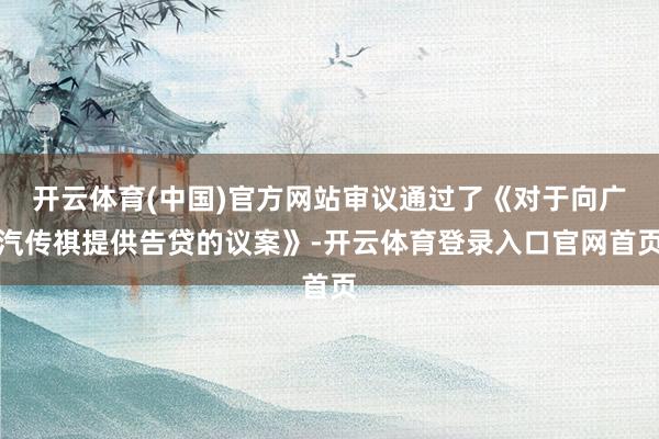 开云体育(中国)官方网站审议通过了《对于向广汽传祺提供告贷的议案》-开云体育登录入口官网首页