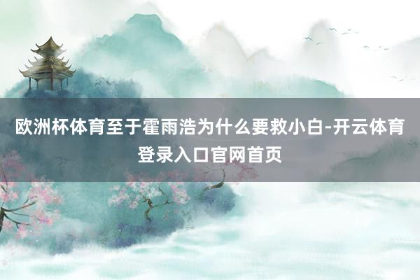 欧洲杯体育至于霍雨浩为什么要救小白-开云体育登录入口官网首页