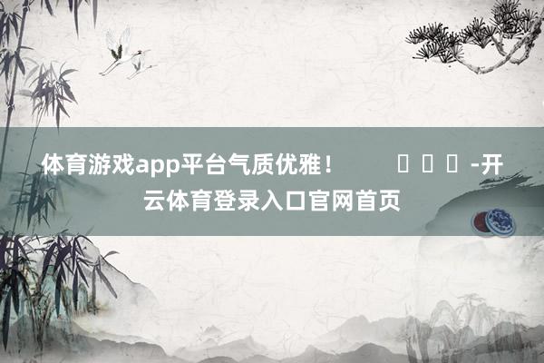 体育游戏app平台气质优雅！        			-开云体育登录入口官网首页