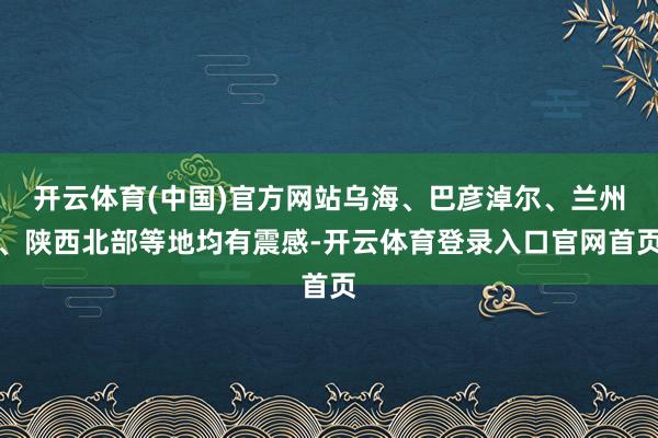 开云体育(中国)官方网站乌海、巴彦淖尔、兰州、陕西北部等地均有震感-开云体育登录入口官网首页