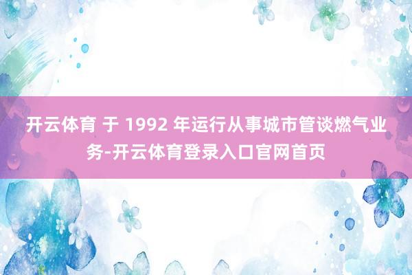 开云体育 于 1992 年运行从事城市管谈燃气业务-开云体育登录入口官网首页