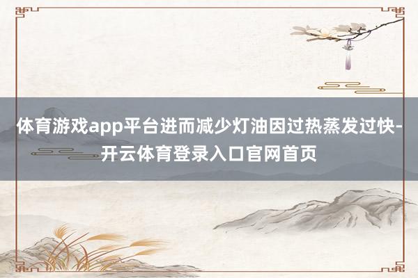 体育游戏app平台进而减少灯油因过热蒸发过快-开云体育登录入口官网首页