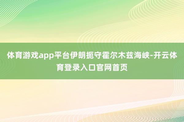 体育游戏app平台伊朗扼守霍尔木兹海峡-开云体育登录入口官网首页