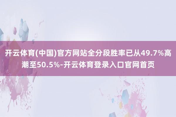 开云体育(中国)官方网站全分段胜率已从49.7%高潮至50.5%-开云体育登录入口官网首页