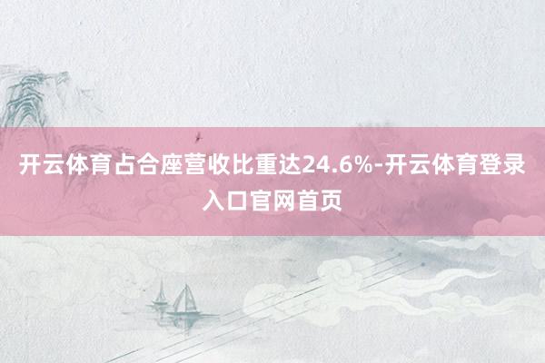 开云体育占合座营收比重达24.6%-开云体育登录入口官网首页