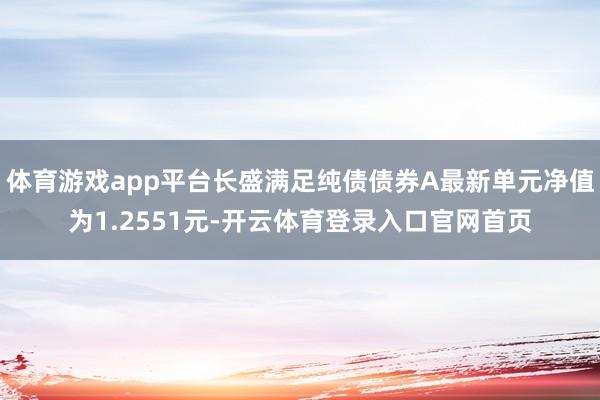 体育游戏app平台长盛满足纯债债券A最新单元净值为1.2551元-开云体育登录入口官网首页