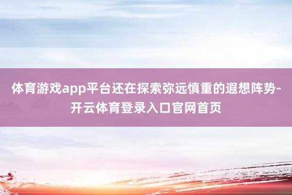 体育游戏app平台还在探索弥远慎重的遐想阵势-开云体育登录入口官网首页