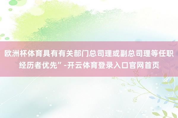 欧洲杯体育具有有关部门总司理或副总司理等任职经历者优先”-开云体育登录入口官网首页