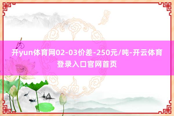 开yun体育网02-03价差-250元/吨-开云体育登录入口官网首页