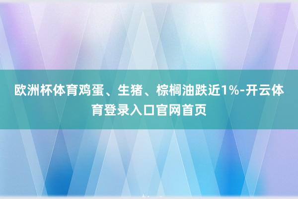 欧洲杯体育鸡蛋、生猪、棕榈油跌近1%-开云体育登录入口官网首页