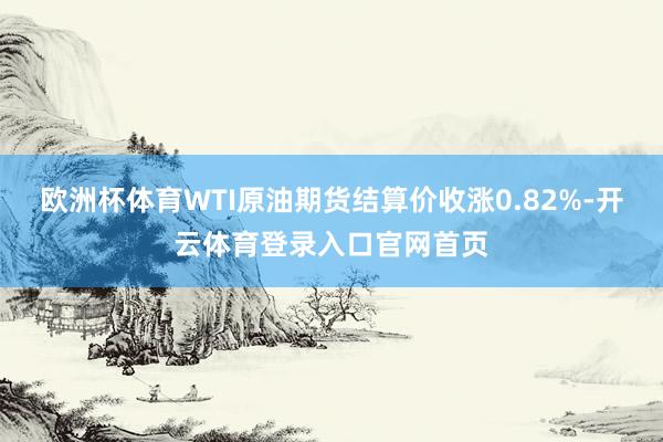 欧洲杯体育WTI原油期货结算价收涨0.82%-开云体育登录入口官网首页