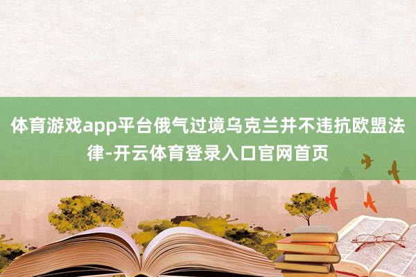 体育游戏app平台俄气过境乌克兰并不违抗欧盟法律-开云体育登录入口官网首页