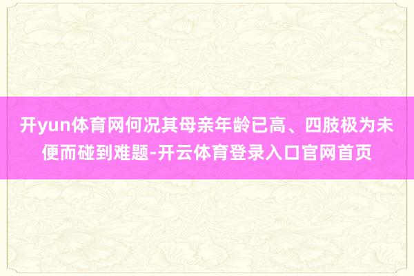 开yun体育网何况其母亲年龄已高、四肢极为未便而碰到难题-开云体育登录入口官网首页