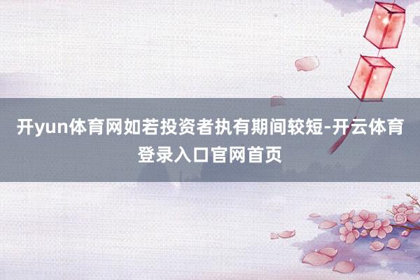 开yun体育网如若投资者执有期间较短-开云体育登录入口官网首页