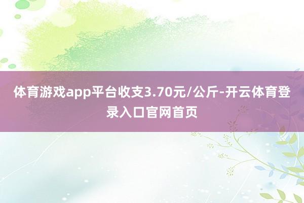 体育游戏app平台收支3.70元/公斤-开云体育登录入口官网首页