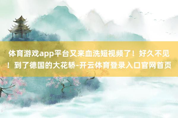 体育游戏app平台又来血洗短视频了！好久不见！到了德国的大花轿-开云体育登录入口官网首页