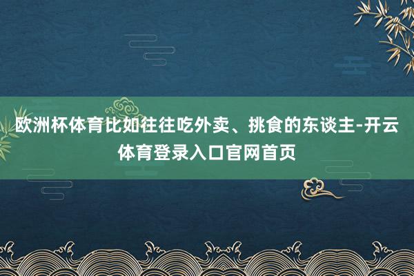 欧洲杯体育比如往往吃外卖、挑食的东谈主-开云体育登录入口官网首页