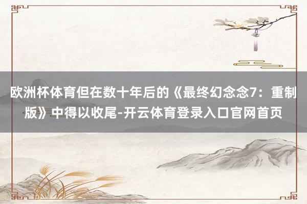 欧洲杯体育但在数十年后的《最终幻念念7：重制版》中得以收尾-开云体育登录入口官网首页