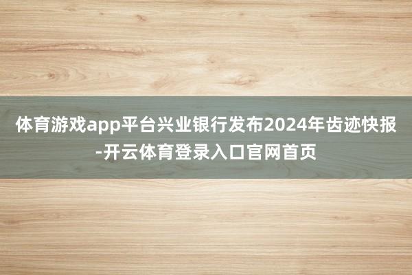 体育游戏app平台兴业银行发布2024年齿迹快报-开云体育登录入口官网首页