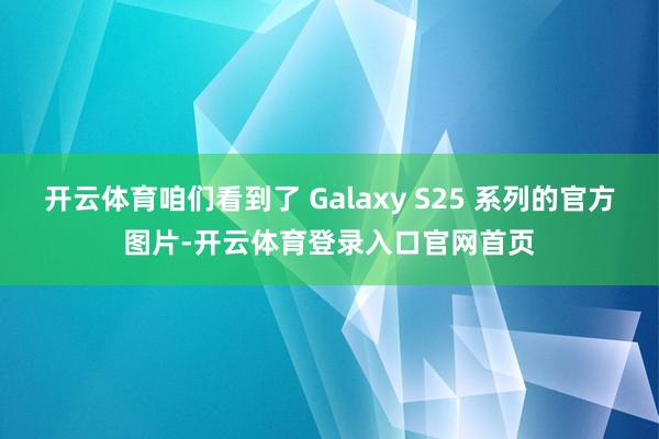 开云体育咱们看到了 Galaxy S25 系列的官方图片-开云体育登录入口官网首页