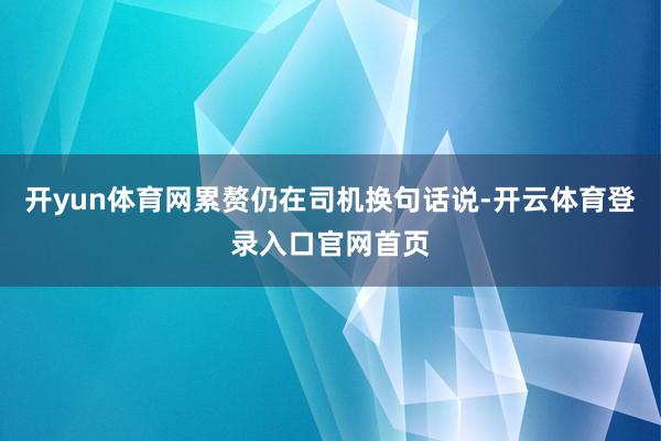 开yun体育网累赘仍在司机换句话说-开云体育登录入口官网首页