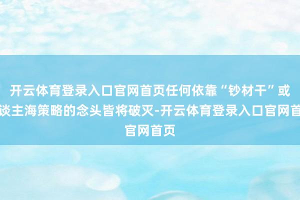 开云体育登录入口官网首页任何依靠“钞材干”或东谈主海策略的念头皆将破灭-开云体育登录入口官网首页