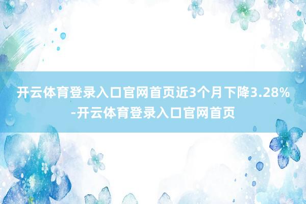 开云体育登录入口官网首页近3个月下降3.28%-开云体育登录入口官网首页