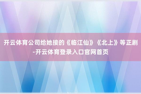 开云体育公司给她接的《临江仙》《北上》等正剧-开云体育登录入口官网首页