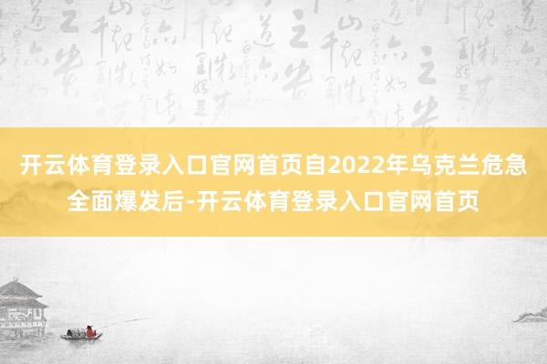 开云体育登录入口官网首页自2022年乌克兰危急全面爆发后-开云体育登录入口官网首页