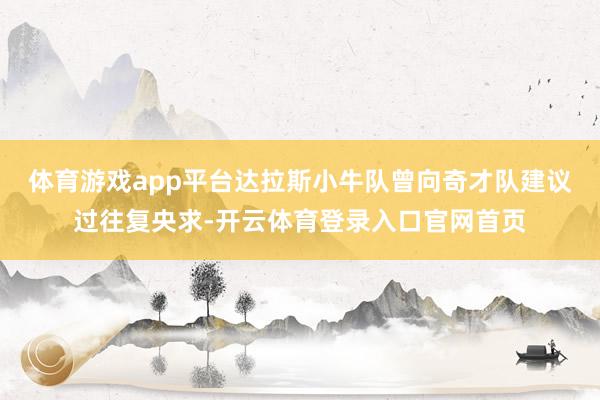 体育游戏app平台达拉斯小牛队曾向奇才队建议过往复央求-开云体育登录入口官网首页