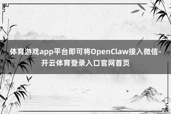 体育游戏app平台即可将OpenClaw接入微信-开云体育登录入口官网首页