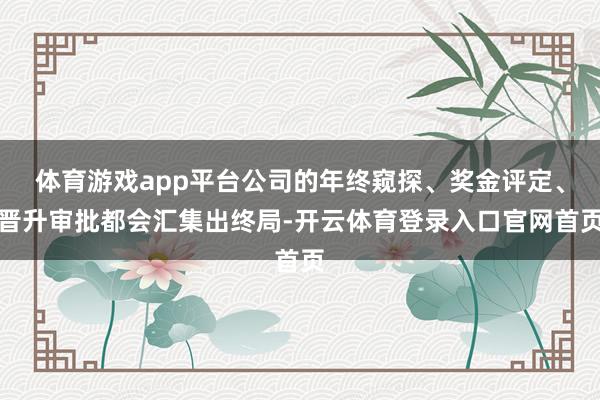 体育游戏app平台公司的年终窥探、奖金评定、晋升审批都会汇集出终局-开云体育登录入口官网首页