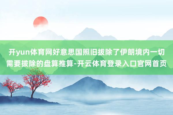 开yun体育网好意思国照旧拔除了伊朗境内一切需要拔除的盘算推算-开云体育登录入口官网首页