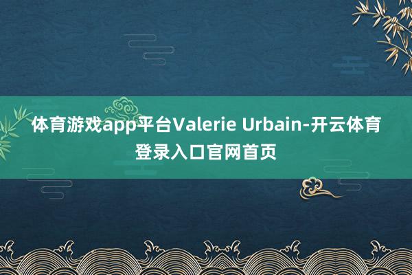 体育游戏app平台Valerie Urbain-开云体育登录入口官网首页