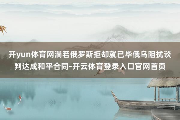 开yun体育网淌若俄罗斯拒却就已毕俄乌阻扰谈判达成和平合同-开云体育登录入口官网首页