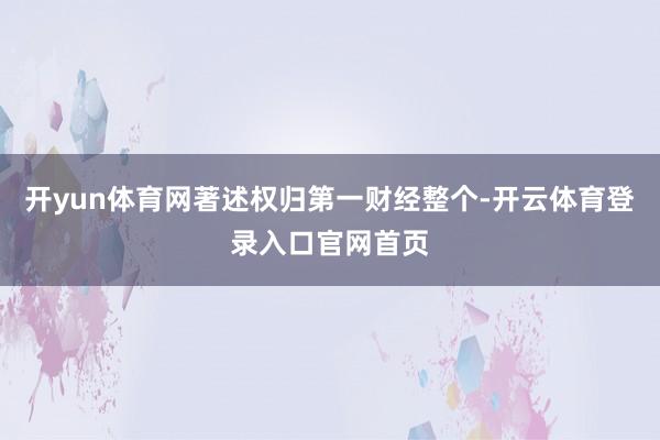开yun体育网著述权归第一财经整个-开云体育登录入口官网首页