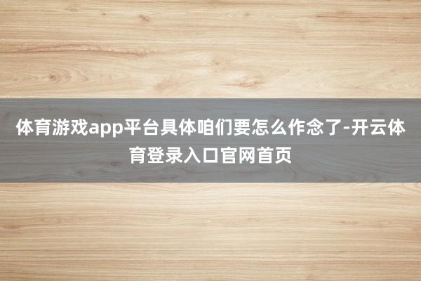 体育游戏app平台具体咱们要怎么作念了-开云体育登录入口官网首页